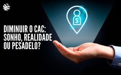 Diminuir o CAC: sonho, realidade ou pesadelo?